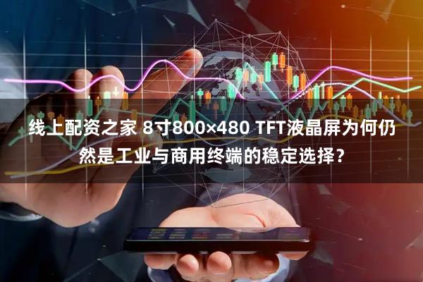 线上配资之家 8寸800×480 TFT液晶屏为何仍然是工业与商用终端的稳定选择？