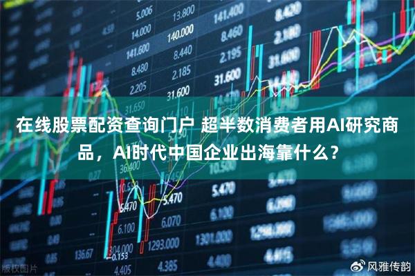 在线股票配资查询门户 超半数消费者用AI研究商品，AI时代中国企业出海靠什么？