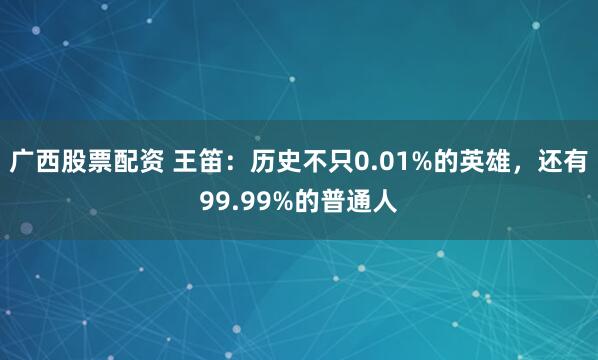 广西股票配资 王笛：历史不只0.01%的英雄，还有99.99%的普通人