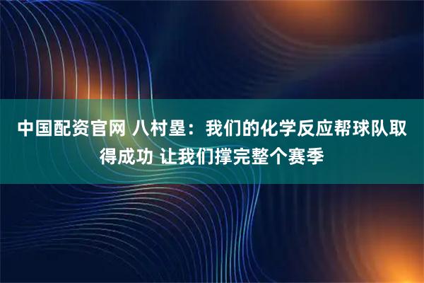 中国配资官网 八村塁：我们的化学反应帮球队取得成功 让我们撑完整个赛季